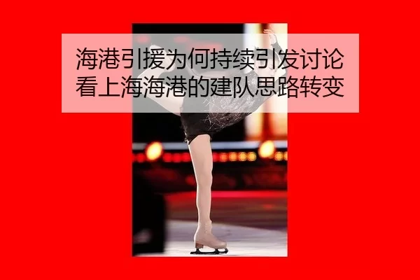 海港引援为何持续引发讨论 看上海海港的建队思路转变